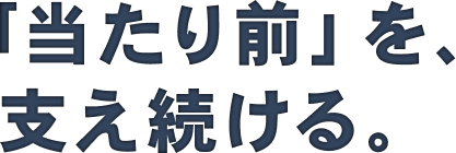 「当たり前」を支え続ける。
